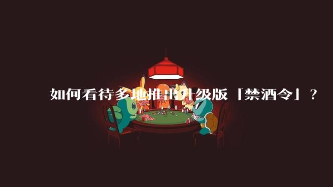 如何看待多地推出升级版「禁酒令」？