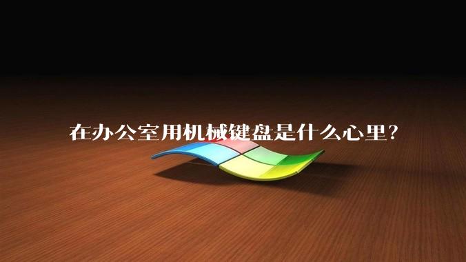 在办公室用机械键盘是什么心里？