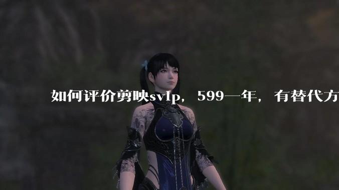 如何评价剪映svip，599一年，有替代方案吗？