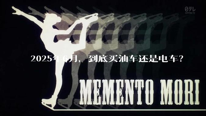 2025年6月，到底买油车还是电车？
