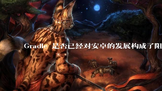 Gradle 是否已经对安卓的发展构成了阻碍？