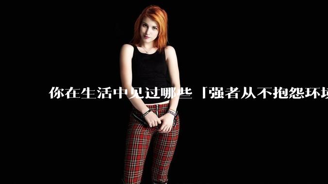 你在生活中见过哪些「强者从不抱怨环境」的例子？