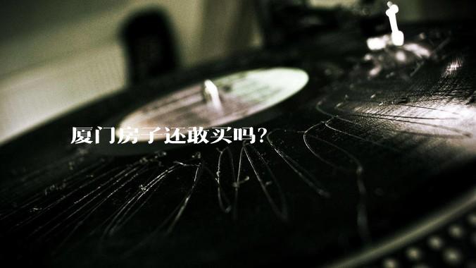 厦门房子还敢买吗？