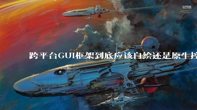 跨平台GUI框架到底应该自绘还是原生控件绑定？