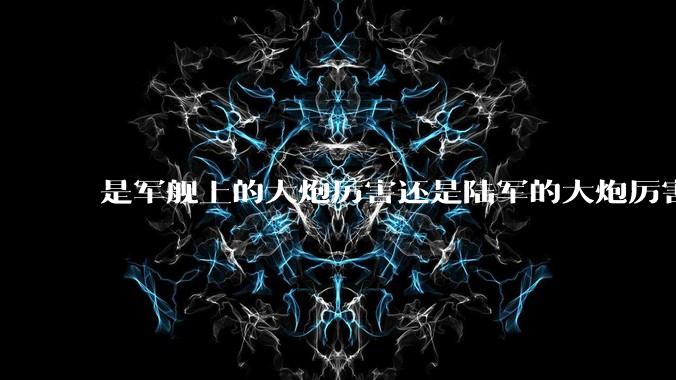 是军舰上的大炮厉害还是陆军的大炮厉害？
