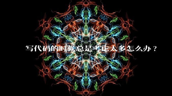 写代码的时候总是考虑太多怎么办?