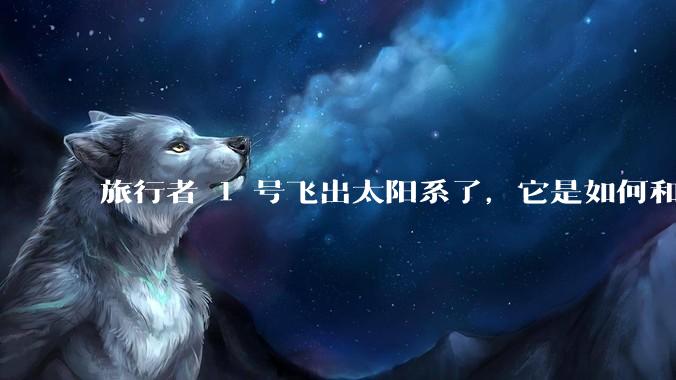 旅行者 1 号飞出太阳系了，它是如何和地球联系的呢？