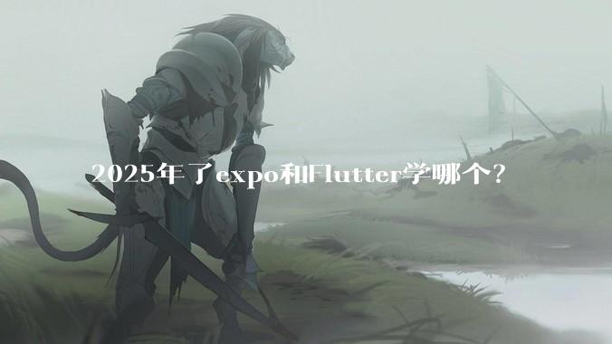 2025年了expo和Flutter学哪个？