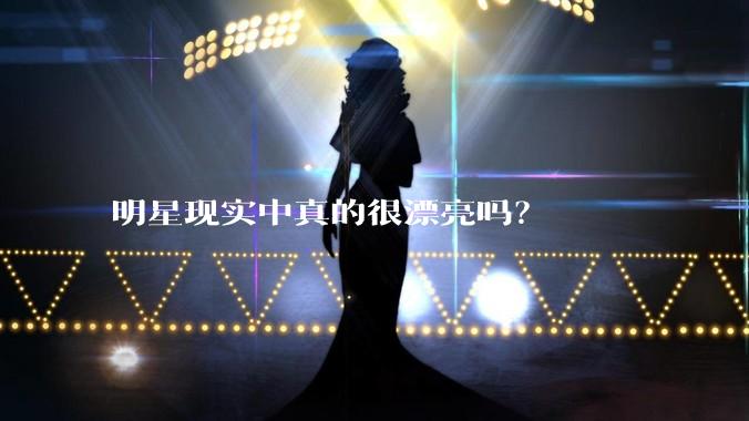 明星现实中真的很漂亮吗？