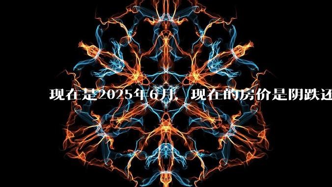 现在是2025年6月，现在的房价是阴跌还是暴跌？还会继续跌多久？是否已经开始分化?