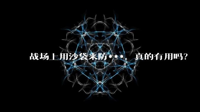 战场上用沙袋来防***，真的有用吗？