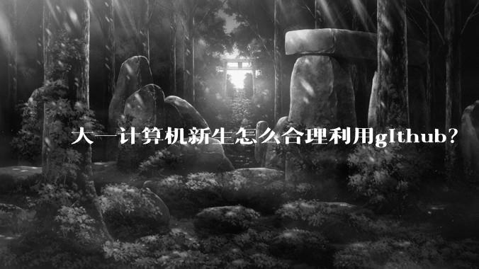 大一计算机新生怎么合理利用github？