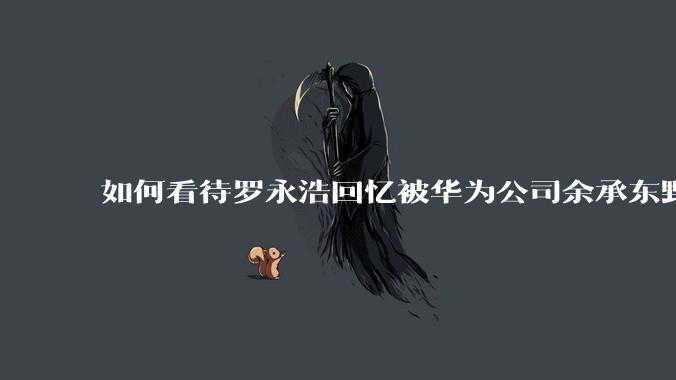 如何看待罗永浩回忆被华为公司余承东野蛮人式挖人？