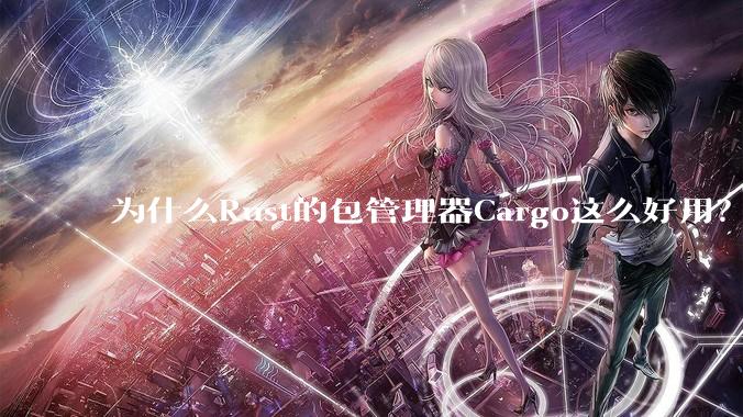 为什么Rust的包管理器Cargo这么好用？
