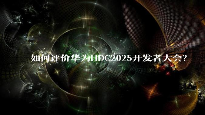 如何评价华为HDC2025开发者大会？