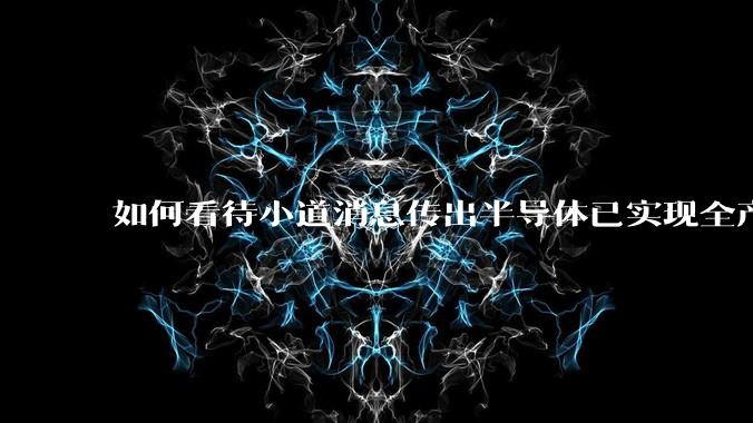 如何看待小道消息传出半导体已实现全产业链替代，国产euv已突破，良率70%？