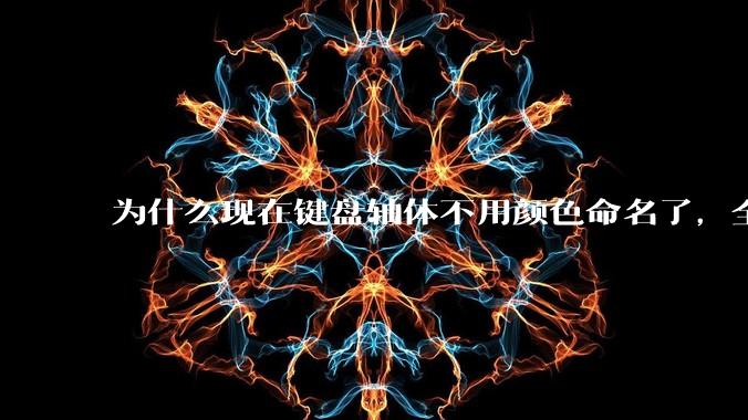 为什么现在键盘轴体不用颜色命名了，全是些莫名其妙的名字，看不懂到底是什么？