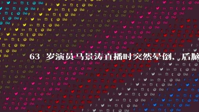 63 岁演员马景涛直播时突然晕倒、后脑勺磕地，合作方称其突发低血糖，为什么会这样？如何急救？
