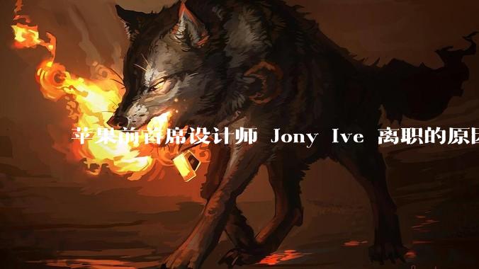 苹果前首席设计师 Jony Ive 离职的原因是什么？
