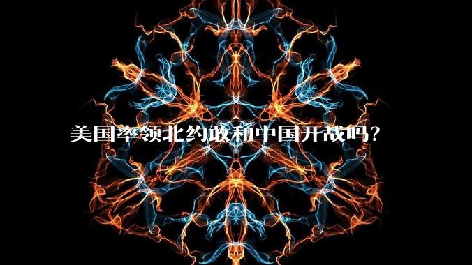 美国率领北约敢和中国开战吗？