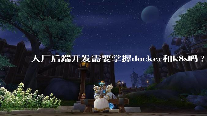 大厂后端开发需要掌握docker和k8s吗?