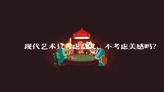 现代艺术只考虑意义、不考虑美感吗？