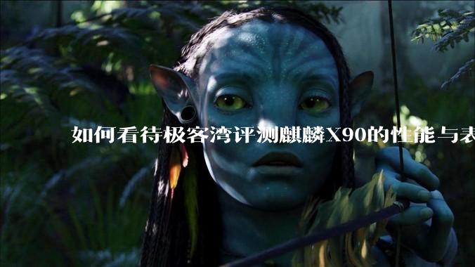 如何看待极客湾评测麒麟X90的性能与表现?