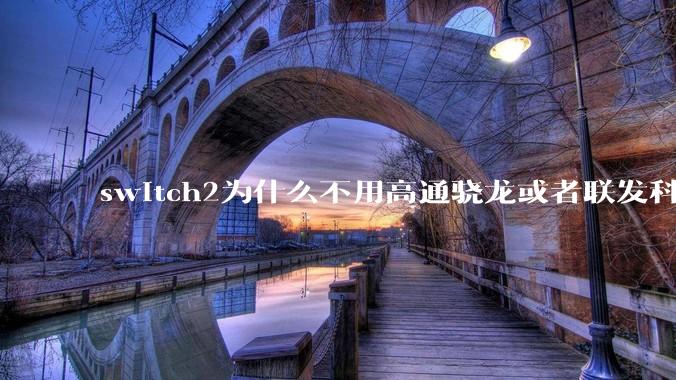 switch2为什么不用高通骁龙或者联发科天玑的旗舰芯片？