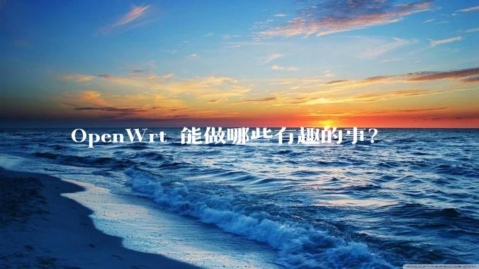 OpenWrt 能做哪些有趣的事？