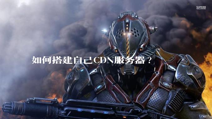 如何搭建自己CDN服务器?