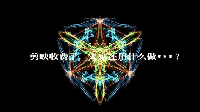 剪映收费了，大家还用什么做***?