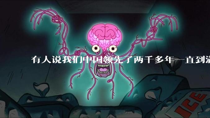 有人说我们中国领先了两千多年一直到满清才落后的。你怎么看?