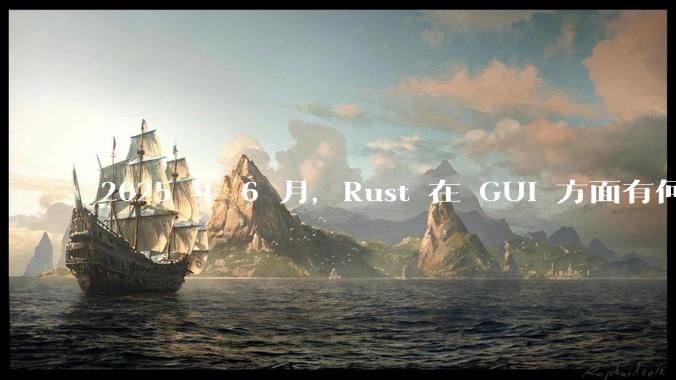 2025 年 6 月，Rust 在 GUI 方面有何大的进展? 你最看好哪个框架?