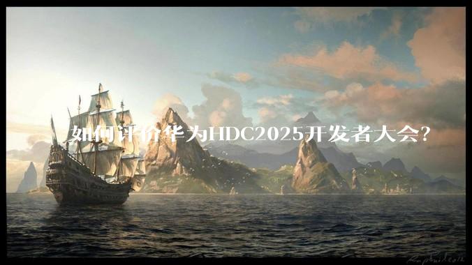 如何评价华为HDC2025开发者大会？