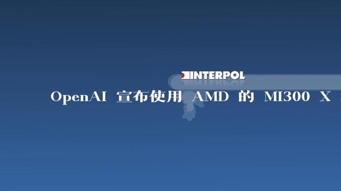 OpenAI 宣布使用 AMD 的 MI300 X 和 MI450 芯片，这两款芯片在技术上有何亮点？