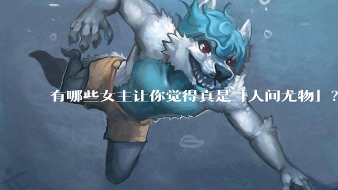 有哪些女主让你觉得真是「人间尤物」？