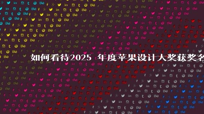 如何看待2025 年度苹果设计大奖获奖名单公布，又有中国应用获奖？该奖项在业界是什么地位？