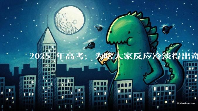 2025 年高考，为啥大家反应冷淡得出奇？