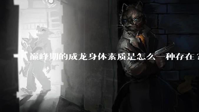 巅峰期的成龙身体素质是怎么一种存在?