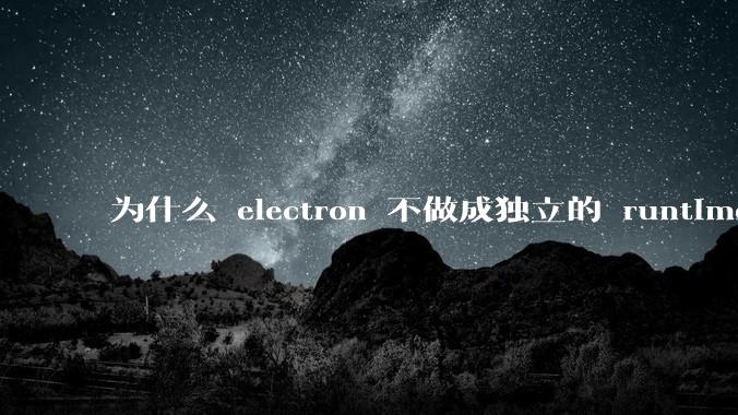 为什么 electron 不做成独立的 runtime？