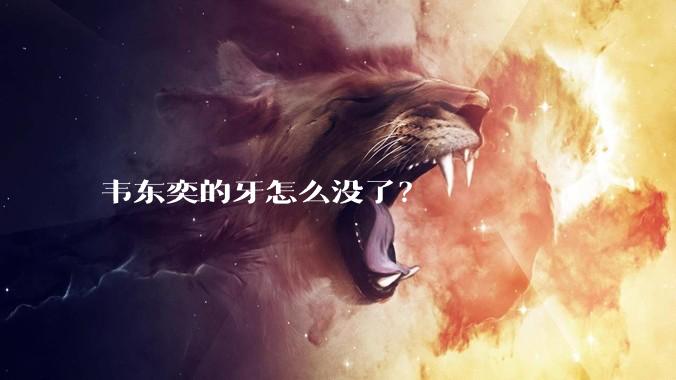 韦东奕的牙怎么没了？