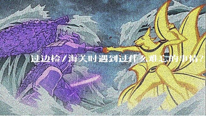 过边检/海关时遇到过什么难忘的事情？