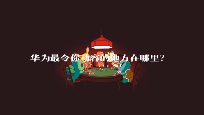 华为最令你动容的地方在哪里？