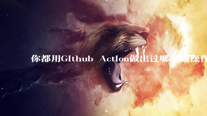 你都用Github Action做出过哪些骚操作？