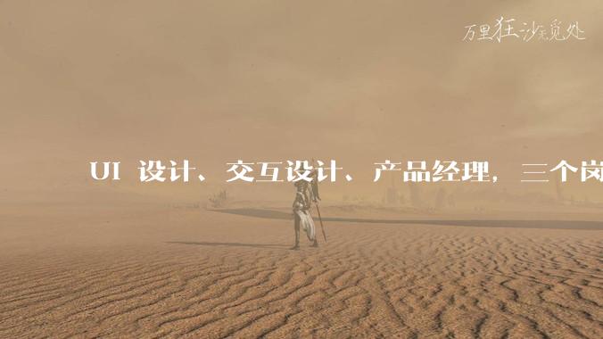UI 设计、交互设计、产品经理，三个岗位谁最有前途？ 谁先灭绝？