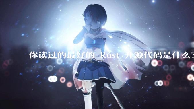 你读过的最好的 Rust 开源代码是什么？