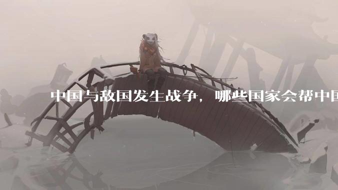 中国与敌国发生战争，哪些国家会帮中国？