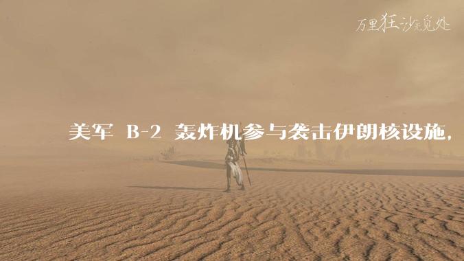 美军 B-2 轰炸机参与袭击伊朗核设施，B-2轰炸机战斗力如何？会摧毁伊朗核设施吗？