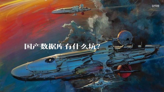 国产数据库有什么坑？