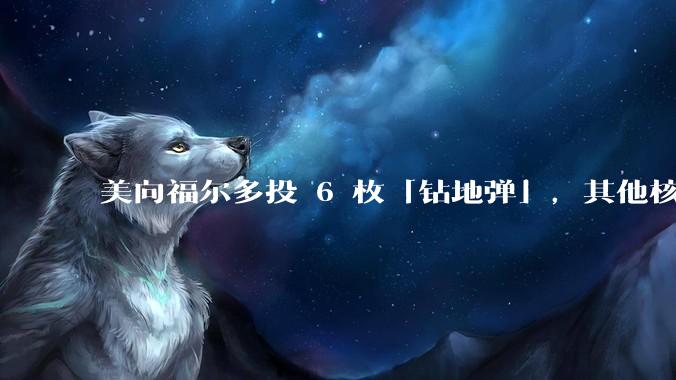 美向福尔多投 6 枚「钻地弹」，其他核设施发射了 30 枚「战斧」导弹，威力如何？伊核设施受损有多大？